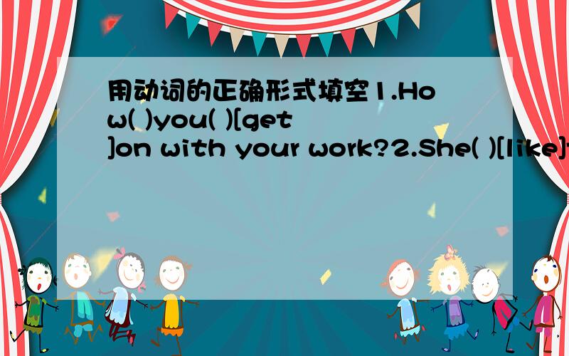 用动词的正确形式填空1.How( )you( )[get]on with your work?2.She( )[like]this book very much.3.He( )[do]what his teacher tells him.4.What( )he( )[do]every night?5.Lucy and Lily( )[be]good friends.