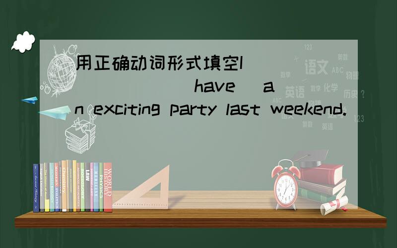 用正确动词形式填空I_________( have) an exciting party last weekend._________she______(play) her guitar yesterday?No,she_________.What__________Tom_________(do) on Saturday evening?He________(watch) TV and________(read) an interesting book.Th