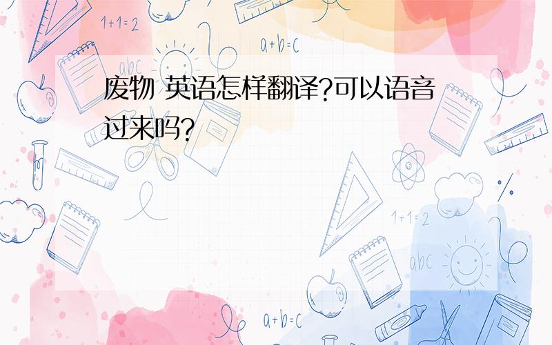 废物 英语怎样翻译?可以语音过来吗?