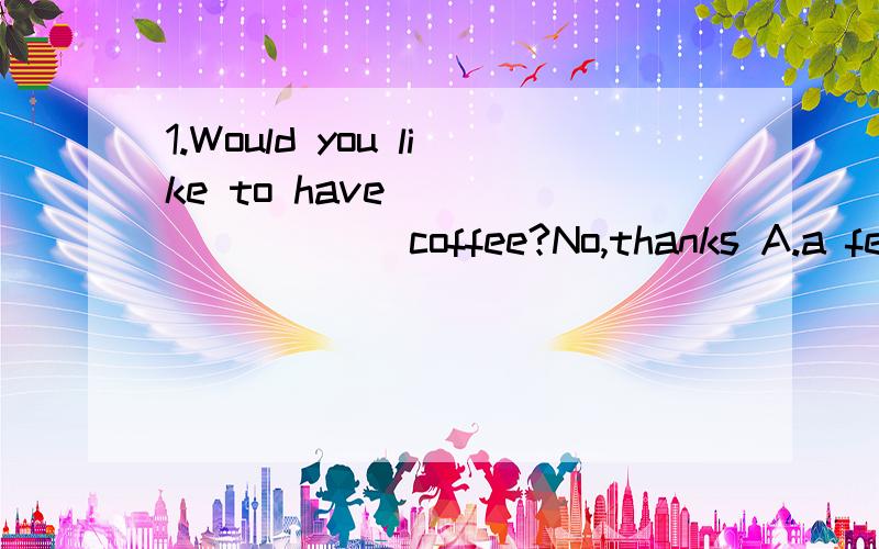 1.Would you like to have _________coffee?No,thanks A.a few more B .any more C.1.Would you like to have _________coffee?No,thanksA.a few more B .any more C.some more D.much more选哪个?