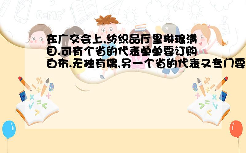 在广交会上,纺织品厅里琳琅满目.可有个省的代表单单要订购白布.无独有偶,另一个省的代表又专门要订购黑布.工作人员只在登记本上为他们记下了两个字：一个是“完”,一个是“今”.你一