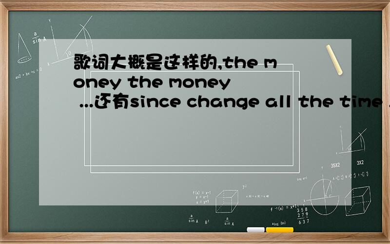 歌词大概是这样的,the money the money ...还有since change all the time ,keep it mine...求这歌名歌词里还有 listen listen could be you action