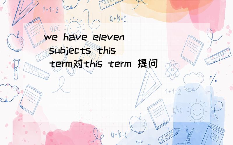 we have eleven subjects this term对this term 提问