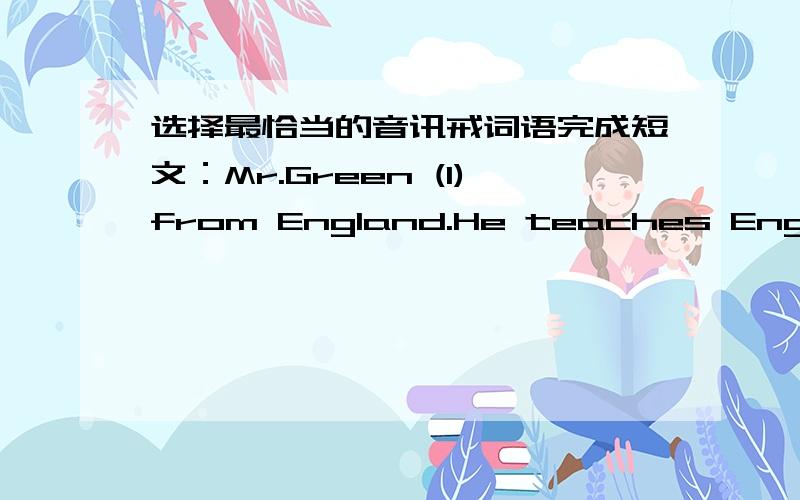 选择最恰当的音讯戒词语完成短文：Mr.Green (1)from England.He teaches English in a middleschool He speaks some Chinese,but not (2).He goes to Chinese classes every well.He likes (3) in China very much.He says the Chinese people are v(4)