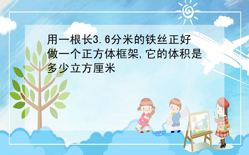 用一根长3.6分米的铁丝正好做一个正方体框架,它的体积是多少立方厘米