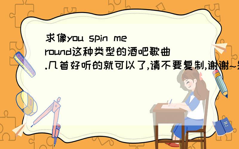 求像you spin me round这种类型的酒吧歌曲.几首好听的就可以了,请不要复制,谢谢~是那首外国唱的那种版本的.