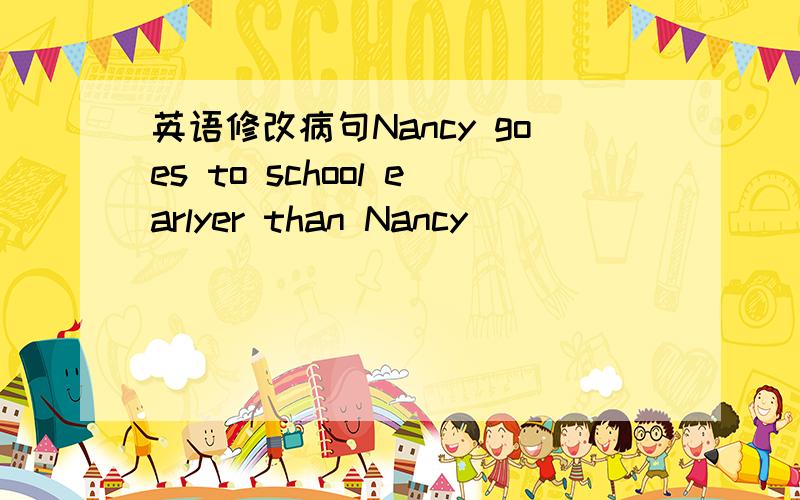 英语修改病句Nancy goes to school earlyer than Nancy