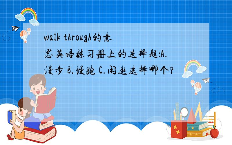 walk through的意思英语练习册上的选择题：A.漫步 B.慢跑 C.闲逛选择哪个?