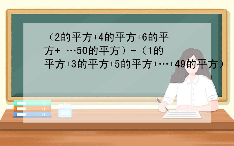 （2的平方+4的平方+6的平方+ …50的平方）-（1的平方+3的平方+5的平方+…+49的平方）