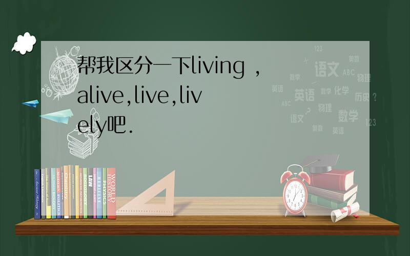 帮我区分一下living ,alive,live,lively吧.