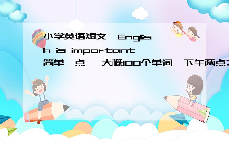 小学英语短文  English is important简单一点   大概100个单词  下午两点之前要   帮帮忙啊  快一点