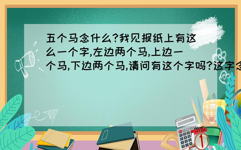 五个马念什么?我见报纸上有这么一个字,左边两个马,上边一个马,下边两个马,请问有这个字吗?这字念什么?