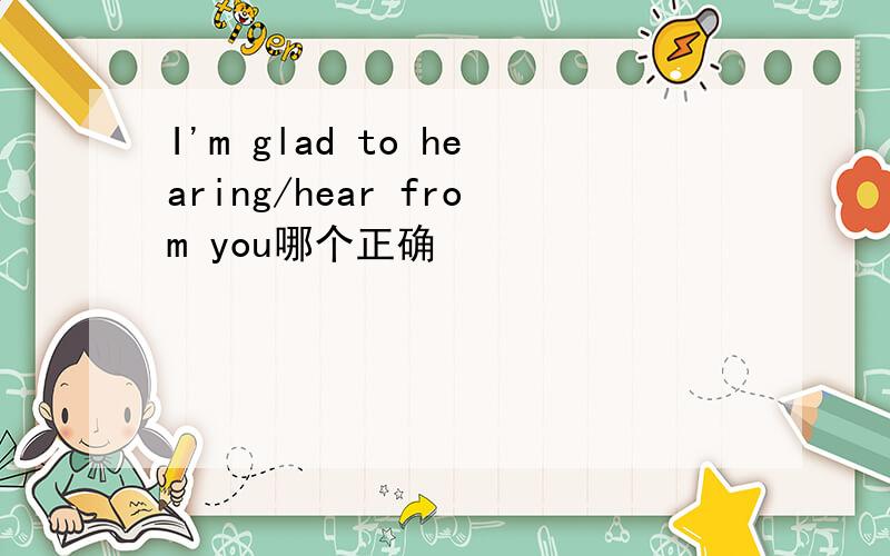 I'm glad to hearing/hear from you哪个正确