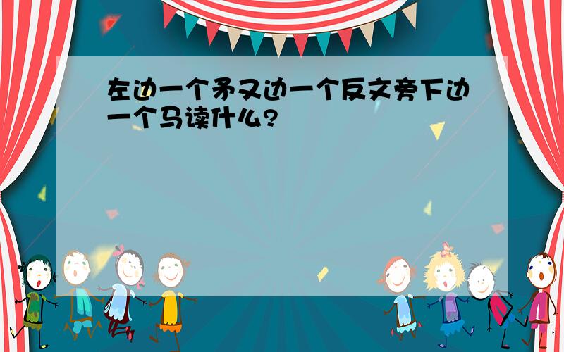 左边一个矛又边一个反文旁下边一个马读什么?