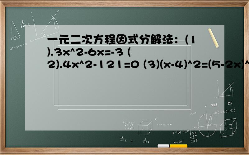 一元二次方程因式分解法：(1).3x^2-6x=-3 (2).4x^2-121=0 (3)(x-4)^2=(5-2x)^2
