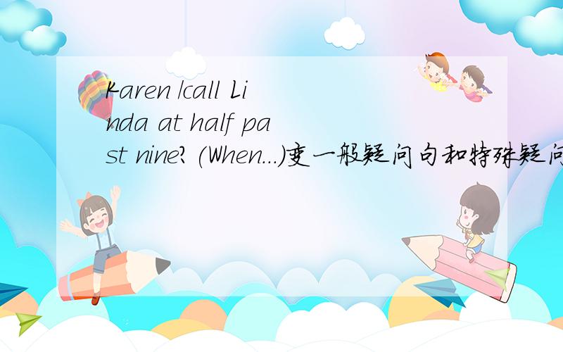 Karen /call Linda at half past nine?(When...)变一般疑问句和特殊疑问句 six o'clock now?(What time?)