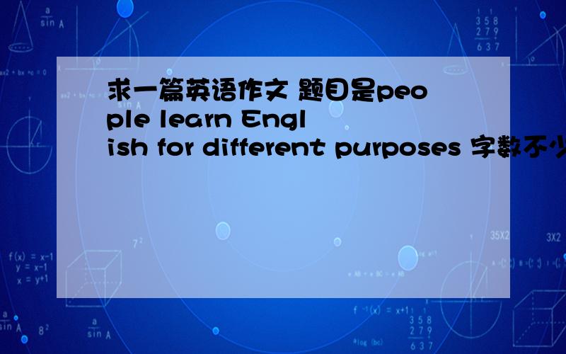 求一篇英语作文 题目是people learn English for different purposes 字数不少于120在一百20左右