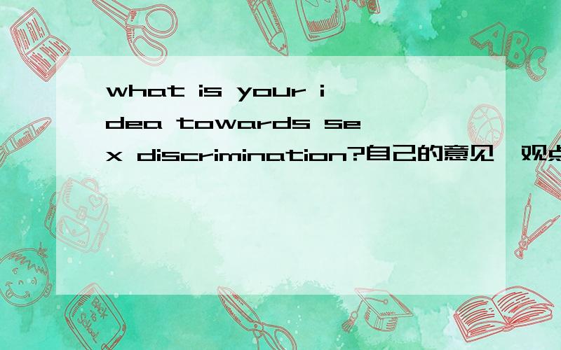 what is your idea towards sex discrimination?自己的意见,观点对这个话题的观点和意见