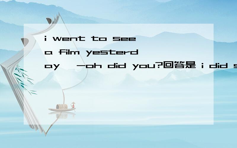 i went to see a film yesterday ,-oh did you?回答是 i did so还是so did i went to see a film yesterday ,-oh did you?回答是 i did so还是so did 答案给的是一个为什么