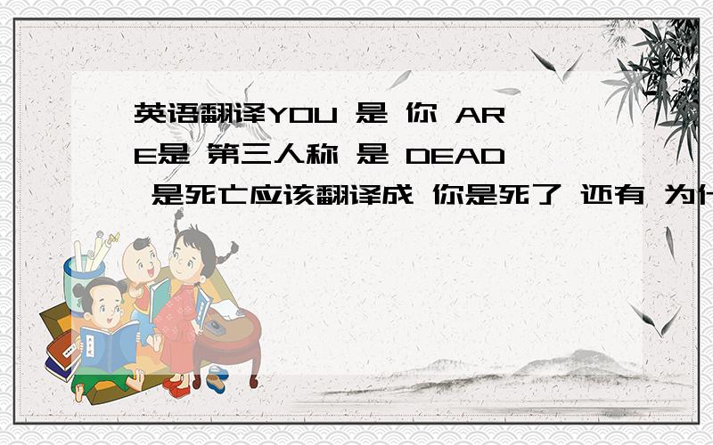 英语翻译YOU 是 你 ARE是 第三人称 是 DEAD 是死亡应该翻译成 你是死了 还有 为什么是第三人称呢