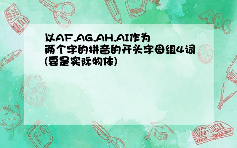 以AF,AG,AH,AI作为两个字的拼音的开头字母组4词(要是实际物体)