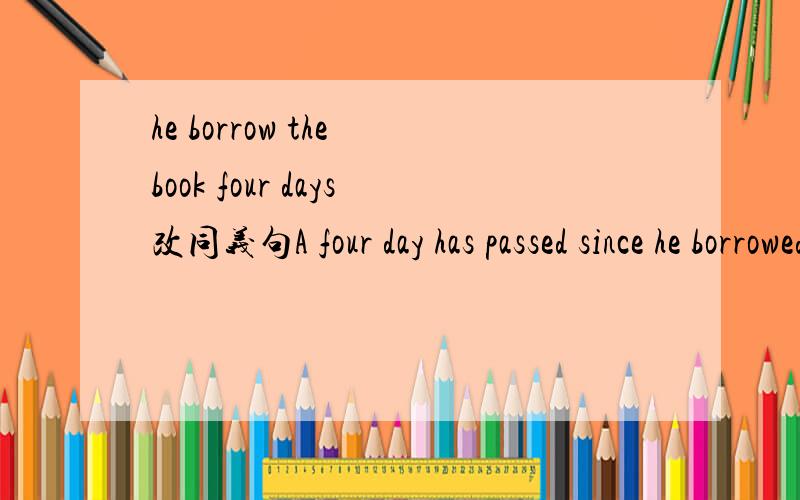 he borrow the book four days改同义句A four day has passed since he borrowed the books.B it's four days since he kept the book.b 是不是错在kept(延续性）