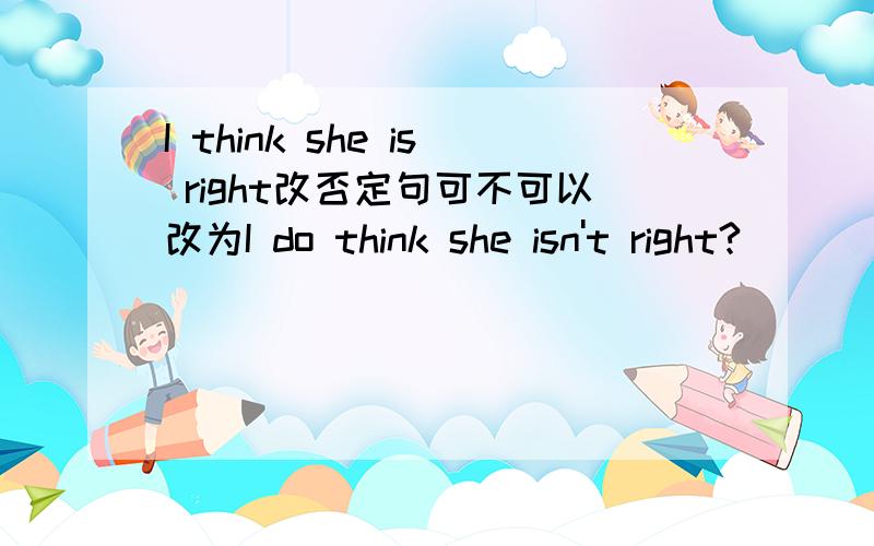 I think she is right改否定句可不可以改为I do think she isn't right?