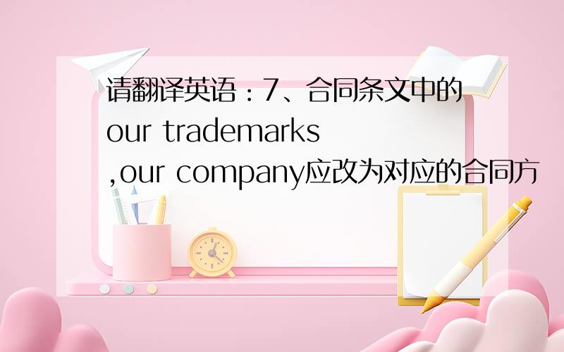 请翻译英语：7、合同条文中的our trademarks,our company应改为对应的合同方