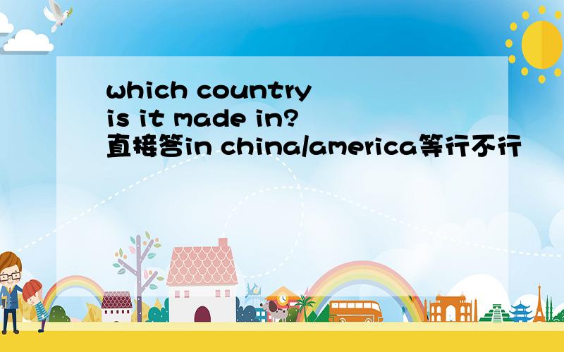 which country is it made in?直接答in china/america等行不行