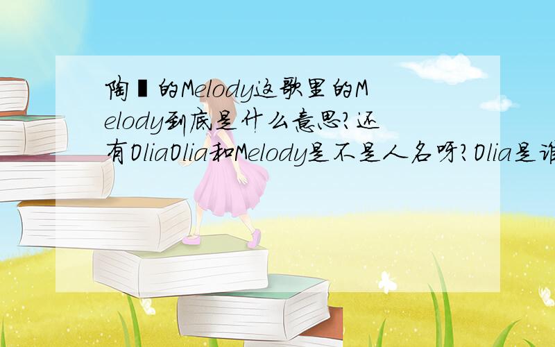 陶喆的Melody这歌里的Melody到底是什么意思?还有OliaOlia和Melody是不是人名呀?Olia是谁呢?也说清楚些...你说Melody是他前女友的名字`这个