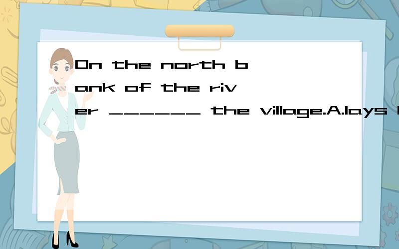 On the north bank of the river ______ the village.A.lays B.lay C.lie D.laid麻烦把理由讲清楚,方便的话就翻译一下,