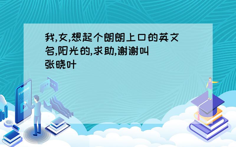 我,女,想起个朗朗上口的英文名,阳光的,求助,谢谢叫  张晓叶