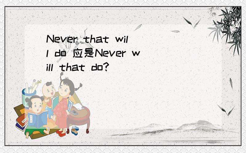 Never that will do 应是Never will that do?