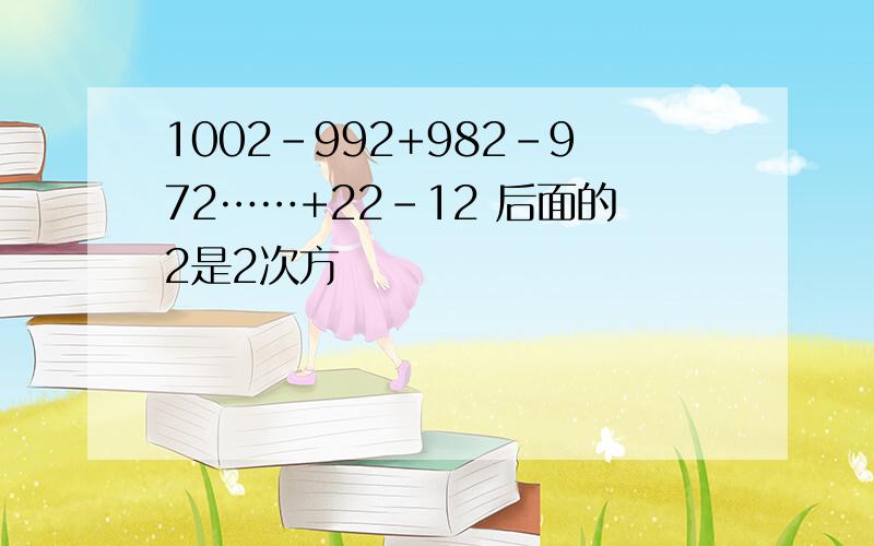 1002-992+982-972……+22-12 后面的2是2次方