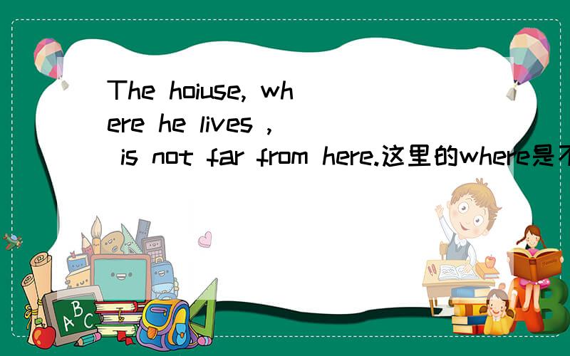 The hoiuse, where he lives , is not far from here.这里的where是不是充当状语