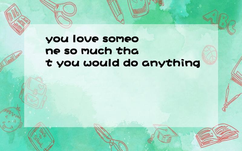 you love someone so much that you would do anything