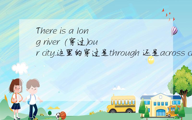 There is a long river (穿过）our city.这里的穿过是through 还是across cross什么的?这三者有什么区别?