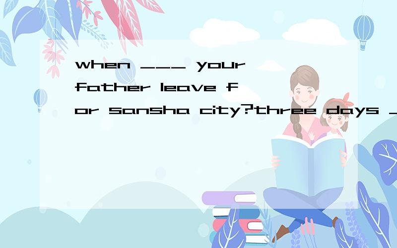 when ___ your father leave for sansha city?three days ___ A will;ago Bdid;ago Cwill;laterDdid;before