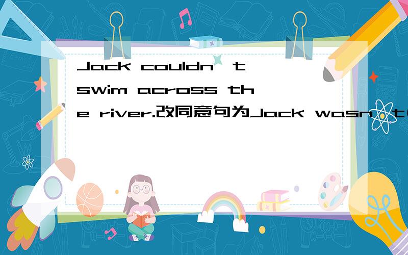 Jack couldn't swim across the river.改同意句为Jack wasn't( )( )swim across the river.