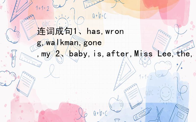 连词成句1、has,wrong,walkman,gone,my 2、baby,is,after,Miss Lee,the,looking 3、use,3、use,keyboards,typing,we,for  4、do,of,you,new,what,think,dress,my  5、schoolbag,books,of,his,full,is就5句了