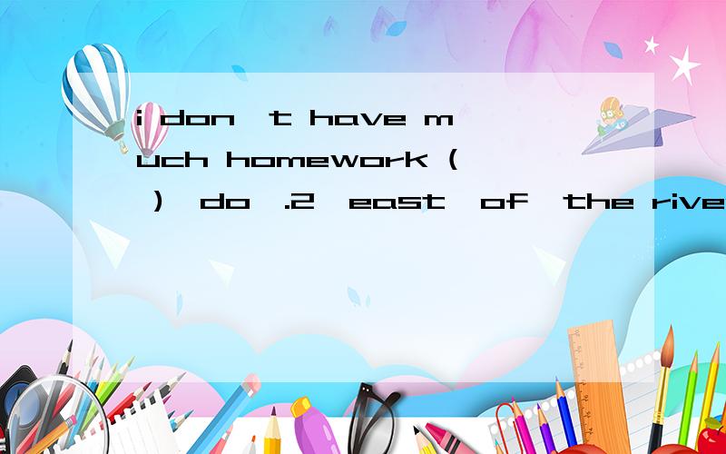 i don't have much homework ( )《do》.2,east  of  the river  （     ）《lie》two  buildings.3,i‘m  right,（  ）《be》i?4,i  can't  help  （    ）《do》housework  at  home  bacause  i am  busy  with  my  homework.