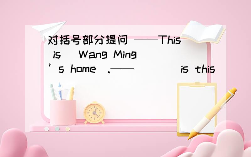 对括号部分提问 ——This is （Wang Ming’s home）.——（）（）is this