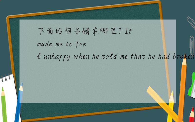 下面的句子错在哪里? It made me to feel unhappy when he told me that he had broken my favorite vase