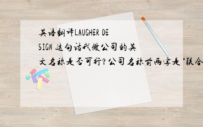 英语翻译LAUGHER DESIGN 这句话我做公司的英文名称是否可行?公司名称前两字是“联合”,性质是做创意设计的.同志们，非常感谢你们 怎么晚了还回答，可公司前面两个字是“联合”。最好能有