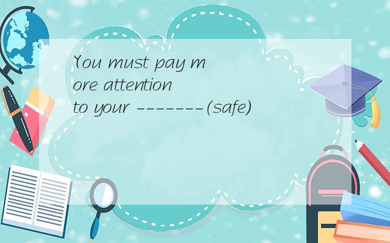 You must pay more attention to your -------（safe）