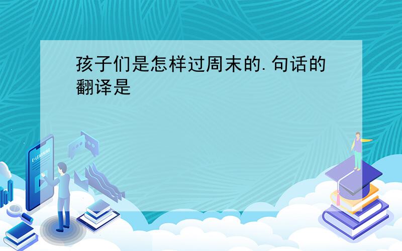 孩子们是怎样过周末的.句话的翻译是