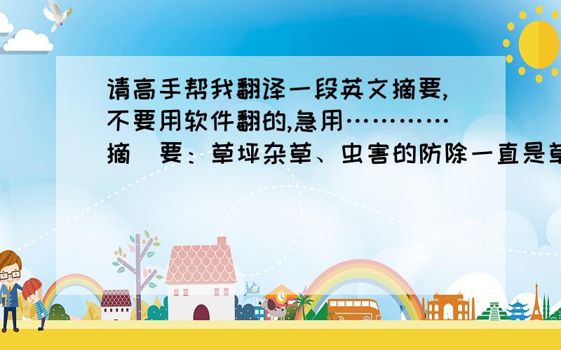 请高手帮我翻译一段英文摘要,不要用软件翻的,急用…………摘  要：草坪杂草、虫害的防除一直是草坪管理者关注的重点,杂草、害虫的综合防治是一项系统性的工作,直接关系到草坪建植的