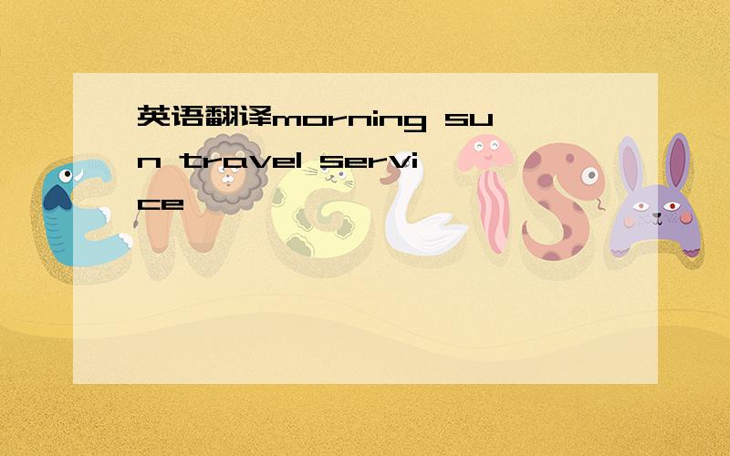 英语翻译morning sun travel service