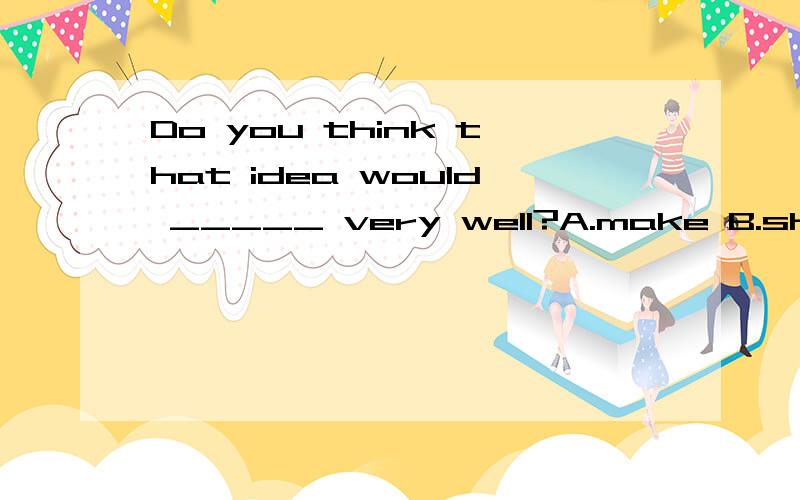 Do you think that idea would _____ very well?A.make B.show C.do D.work为什么是C,不是D?