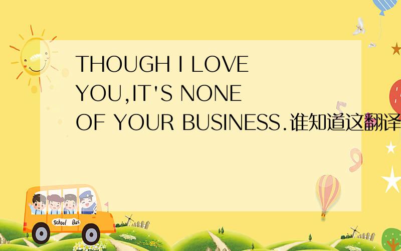 THOUGH I LOVE YOU,IT'S NONE OF YOUR BUSINESS.谁知道这翻译成中文是什么?